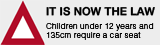 IT IS NOW THE LAW. Children under 12 years and 135cm require a car seat